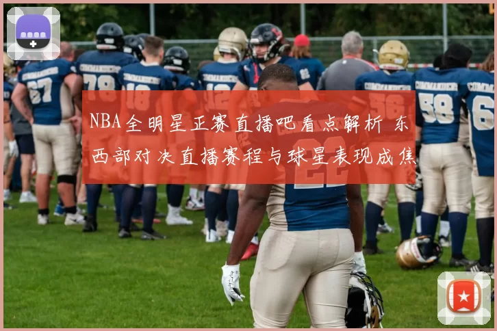 NBA全明星正赛直播吧看点解析 东西部对决直播赛程与球星表现成焦点