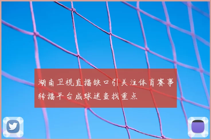 湖南卫视直播缺口引关注体育赛事转播平台成球迷查找重点