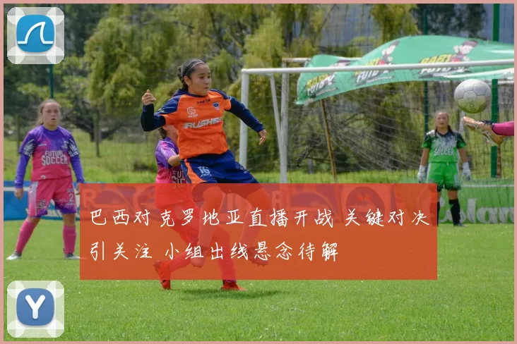 巴西对克罗地亚直播开战 关键对决引关注 小组出线悬念待解