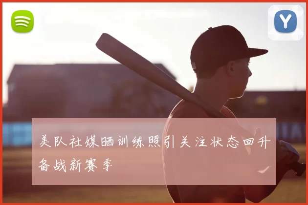 美队社媒晒训练照引关注状态回升备战新赛季